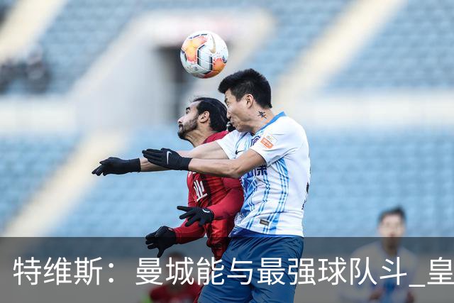 特维斯：曼城能与最强球队斗 皇马才是该担心的